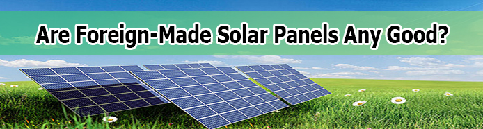 Are Foreign-Made Solar Panels Any Good? Find Out More
