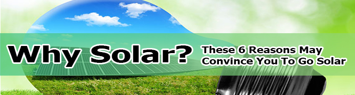 Why Solar? –  These 6 Reasons May Convince You To Go Solar